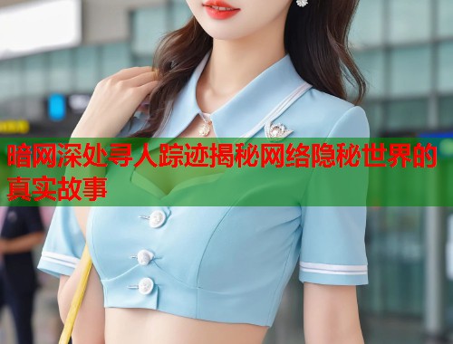 暗网深处寻人踪迹揭秘网络隐秘世界的真实故事