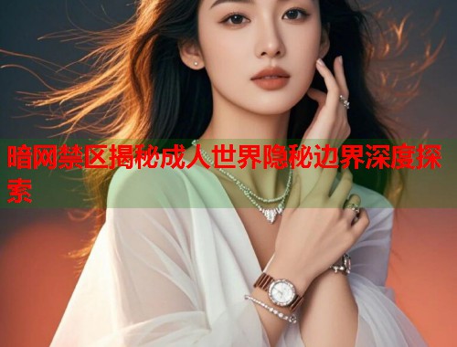 暗网禁区揭秘成人世界隐秘边界深度探索