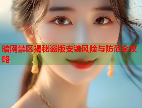 暗网禁区揭秘盗版安装风险与防范全攻略