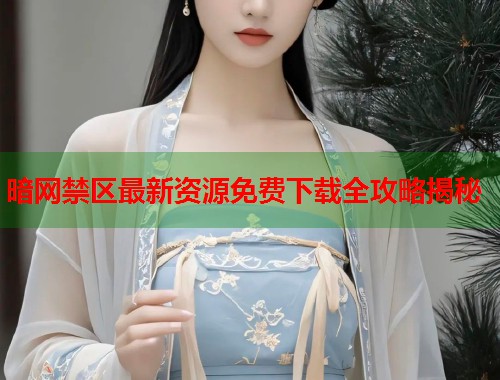 暗网禁区最新资源免费下载全攻略揭秘