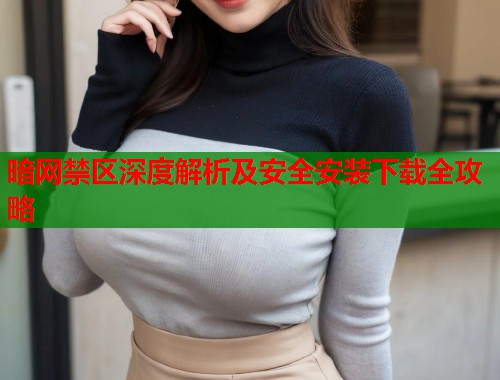 暗网禁区深度解析及安全安装下载全攻略