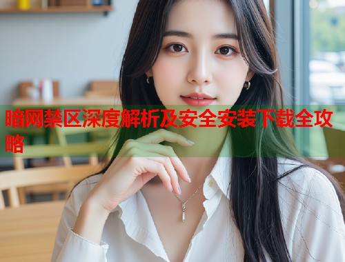 暗网禁区深度解析及安全安装下载全攻略