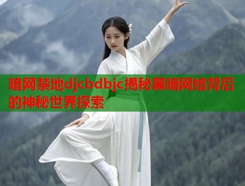 暗网禁地djcbdbjc揭秘黑暗网络背后的神秘世界探索