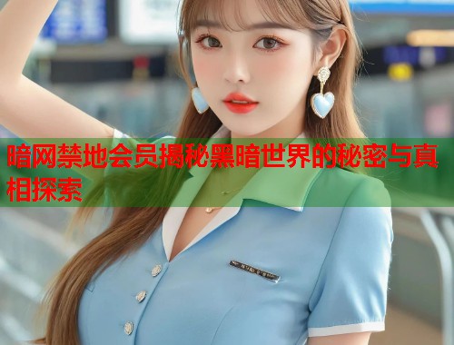 暗网禁地会员揭秘黑暗世界的秘密与真相探索