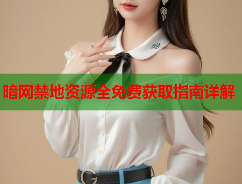 暗网禁地资源全免费获取指南详解