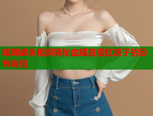 暗网虐杀视频揭秘血腥直播红房子的恐怖真相