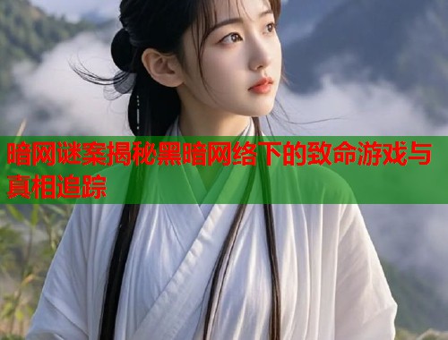 暗网谜案揭秘黑暗网络下的致命游戏与真相追踪