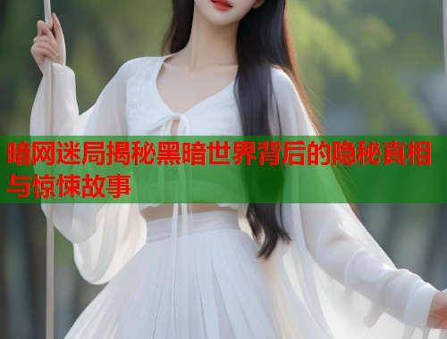 暗网迷局揭秘黑暗世界背后的隐秘真相与惊悚故事