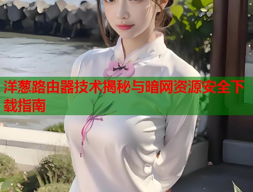 洋葱路由器技术揭秘与暗网资源安全下载指南