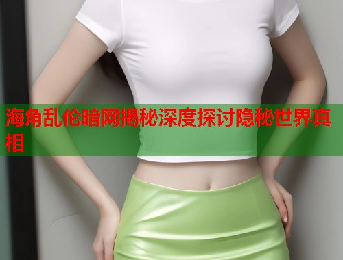 海角乱伦暗网揭秘深度探讨隐秘世界真相