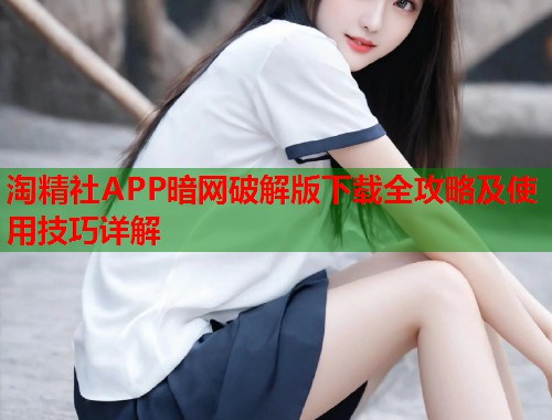 淘精社APP暗网破解版下载全攻略及使用技巧详解