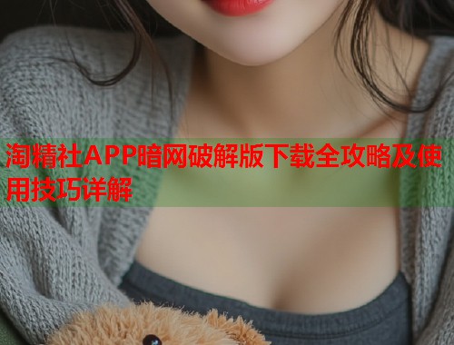 淘精社APP暗网破解版下载全攻略及使用技巧详解
