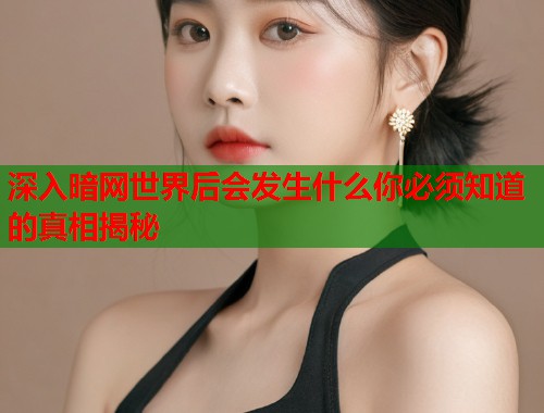 深入暗网世界后会发生什么你必须知道的真相揭秘