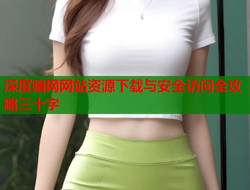 深度暗网网站资源下载与安全访问全攻略三十字