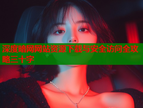 深度暗网网站资源下载与安全访问全攻略三十字