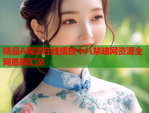精品A高清在线播放十八禁暗网资源全网最新汇总