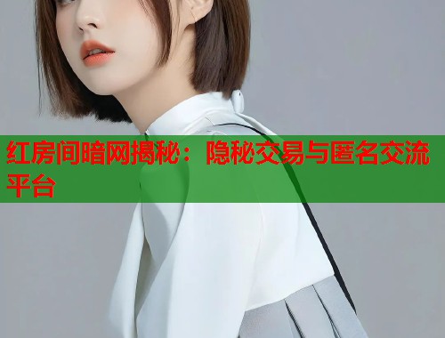 红房间暗网揭秘：隐秘交易与匿名交流平台